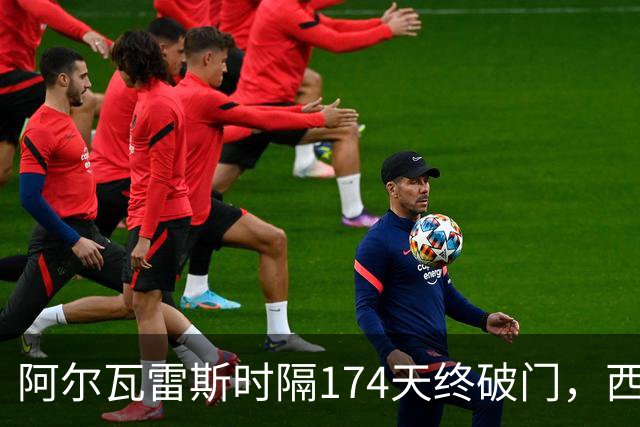 阿尔瓦雷斯时隔174天终破门，西蒙尼赞其为球队核心